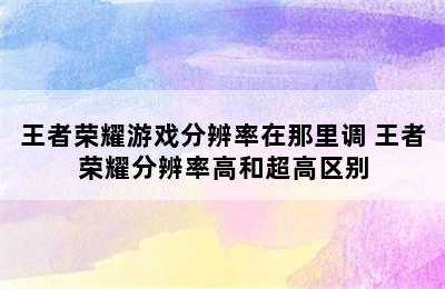 王者荣耀游戏分辨率在那里调 王者荣耀分辨率高和超高区别